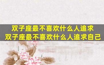 双子座最不喜欢什么人追求 双子座最不喜欢什么人追求自己